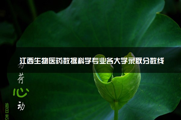 江西生物医药数据科学专业各大学录取分数线：最低494分能上 开设院校及位次