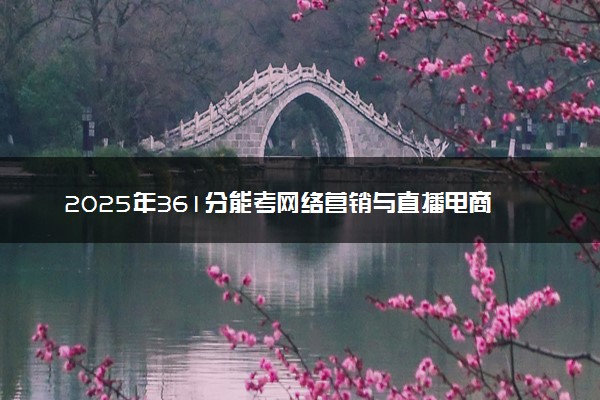 2025年361分能考网络营销与直播电商专业吗 361分网络营销与直播电商专业大学推荐