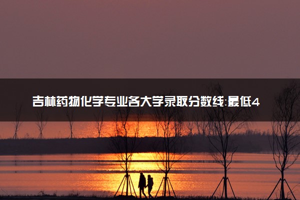 吉林药物化学专业各大学录取分数线：最低449分能上 开设院校及位次