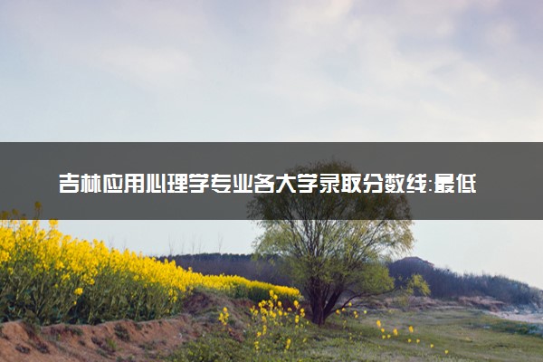 吉林应用心理学专业各大学录取分数线：最低365分能上 开设院校及位次