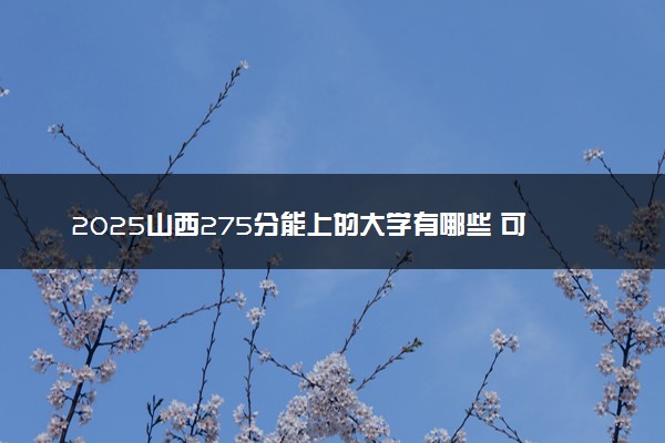 2025山西275分能上的大学有哪些 可以报考院校名单