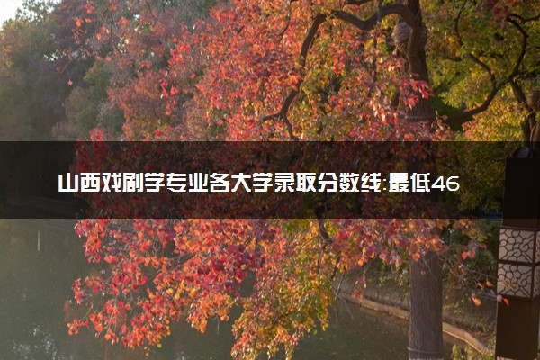 山西戏剧学专业各大学录取分数线：最低461分能上 开设院校及位次