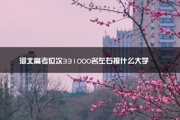 河北高考位次331000名左右报什么大学好（2025年参考）