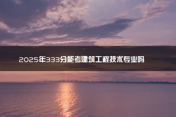 2025年333分能考建筑工程技术专业吗 333分建筑工程技术专业大学推荐