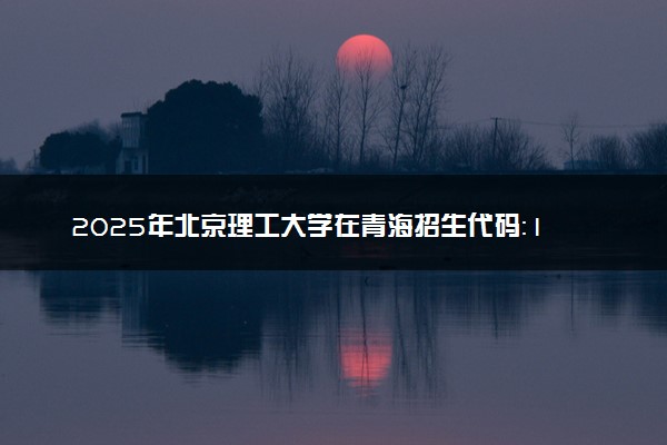 2025年北京理工大学在青海招生代码：1007 专业代码及报考指南