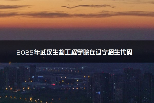 2025年武汉生物工程学院在辽宁招生代码及专业代码 武汉生物工程学院辽宁代码是多少？怎么查询？