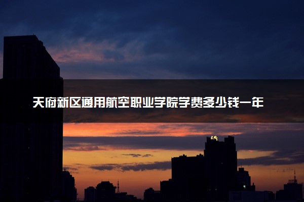 天府新区通用航空职业学院学费多少钱一年 各专业收费标准（2025年参考）
