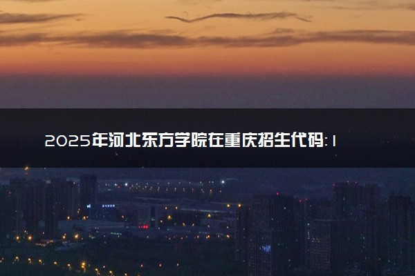 2025年河北东方学院在重庆招生代码：1390 专业代码及报考指南