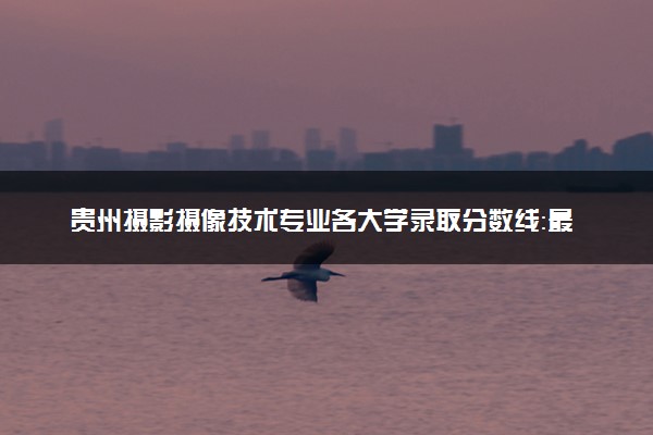 贵州摄影摄像技术专业各大学录取分数线：最低229分能上 开设院校及位次