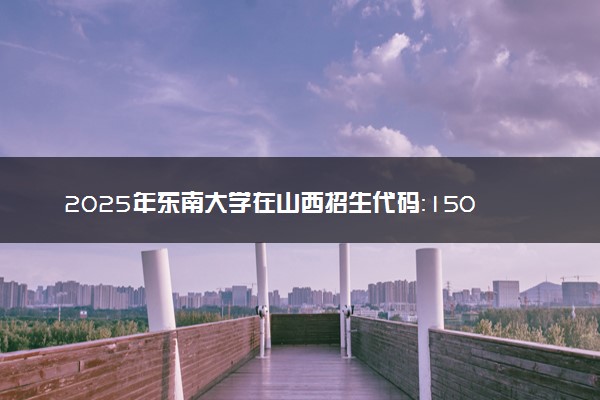 2025年东南大学在山西招生代码：1501 专业代码及报考指南