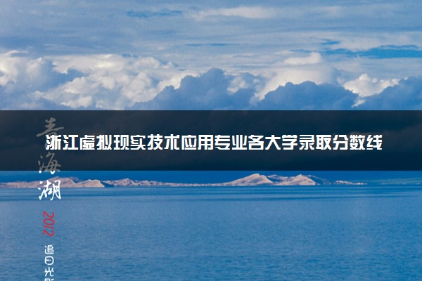 浙江虚拟现实技术应用专业各大学录取分数线：最低269分能上 开设院校及位次