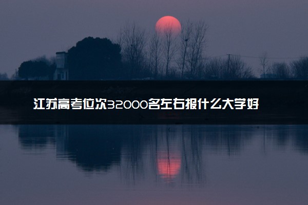 江苏高考位次32000名左右报什么大学好（2025年参考）