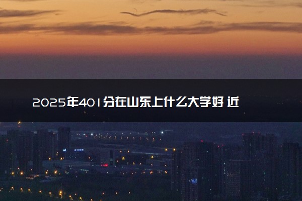 2025年401分在山东上什么大学好 近三年录取分数线是多少