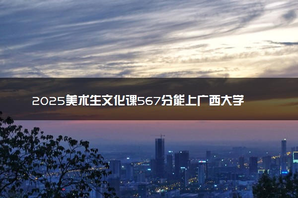 2025美术生文化课567分能上广西大学吗