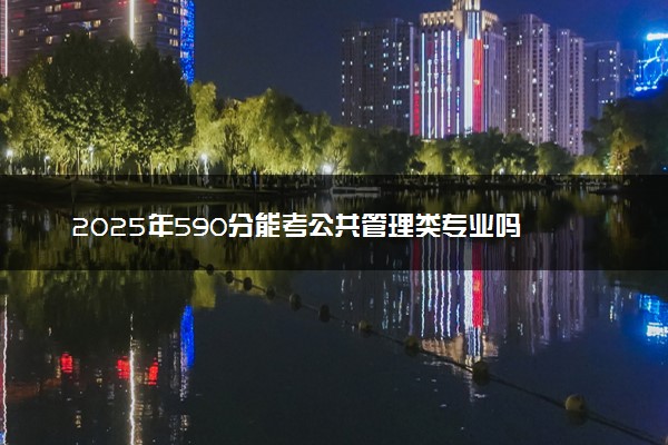 2025年590分能考公共管理类专业吗 590分公共管理类专业大学推荐