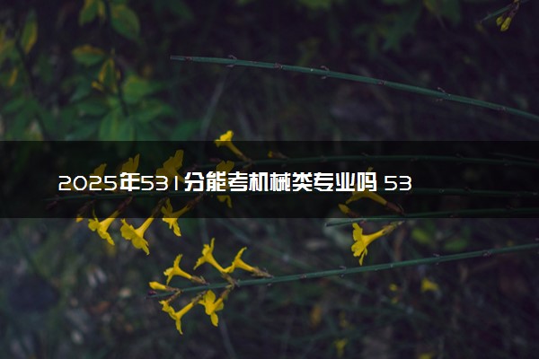 2025年531分能考机械类专业吗 531分机械类专业大学推荐