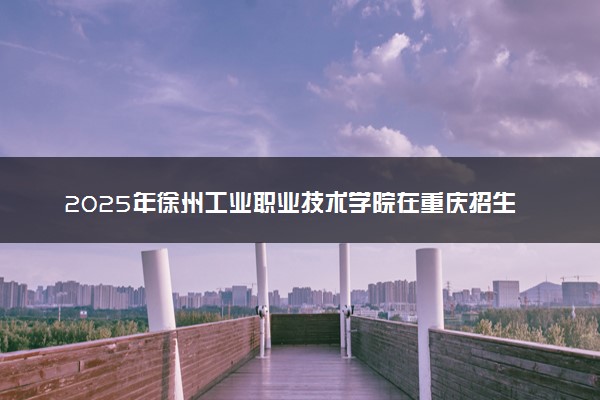 2025年徐州工业职业技术学院在重庆招生代码：321N 专业代码及报考指南