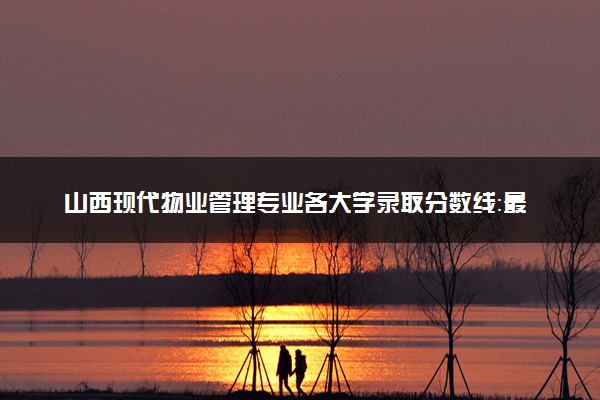 山西现代物业管理专业各大学录取分数线：最低225分能上 开设院校及位次