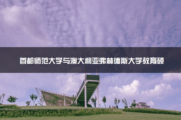 首都师范大学与澳大利亚弗林德斯大学教育硕士学位项目的含金量