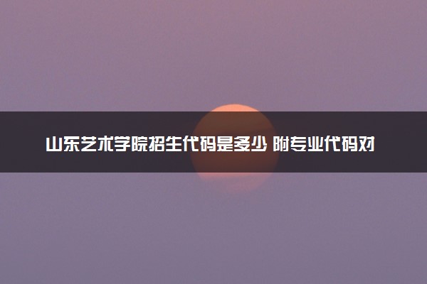 山东艺术学院招生代码是多少 附专业代码对照表（2025参考）