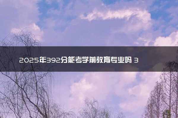 2025年392分能考学前教育专业吗 392分学前教育专业大学推荐
