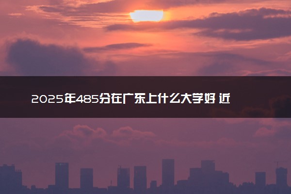 2025年485分在广东上什么大学好 近三年录取分数线是多少