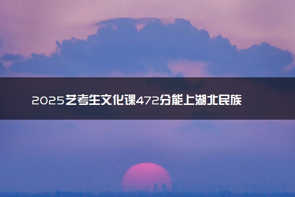2025艺考生文化课472分能上湖北民族大学吗