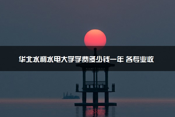 华北水利水电大学学费多少钱一年 各专业收费标准（2025年参考）