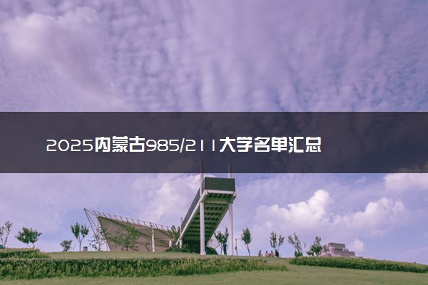 2025内蒙古985/211大学名单汇总 含院校排名及录取分数线