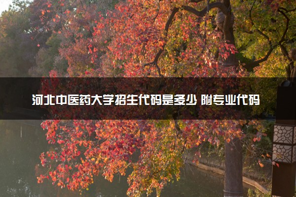 河北中医药大学招生代码是多少 附专业代码对照表（2025参考）