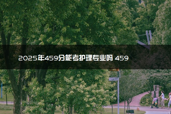 2025年459分能考护理专业吗 459分护理专业大学推荐