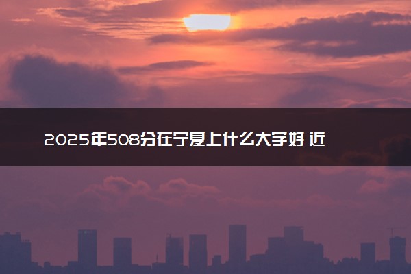 2025年508分在宁夏上什么大学好 近三年录取分数线是多少