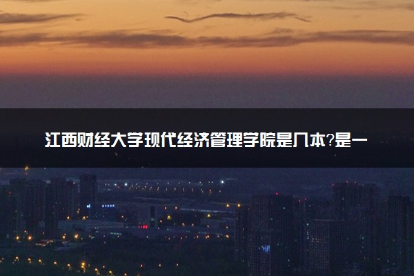 江西财经大学现代经济管理学院是几本？是一本还是二本大学