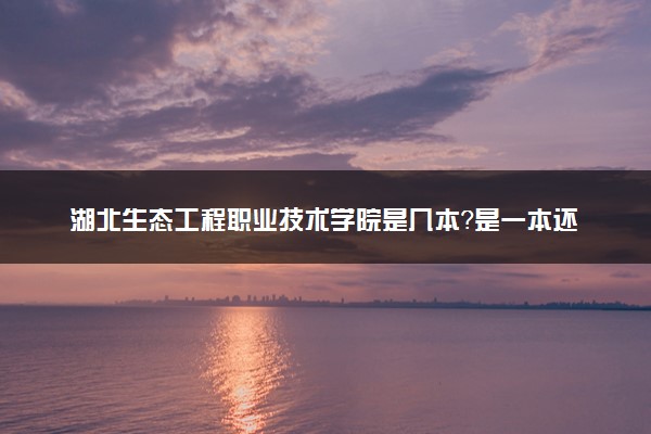 湖北生态工程职业技术学院是几本？是一本还是二本大学