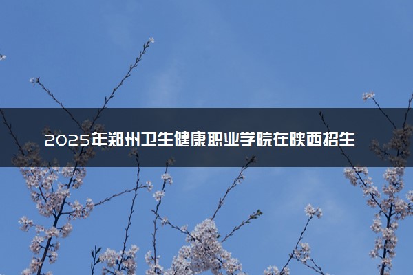 2025年郑州卫生健康职业学院在陕西招生代码：5583 专业代码及报考指南