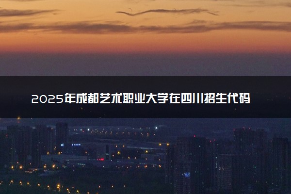 2025年成都艺术职业大学在四川招生代码及专业代码 成都艺术职业大学四川代码是多少？怎么查询？