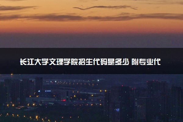 长江大学文理学院招生代码是多少 附专业代码对照表（2025参考）