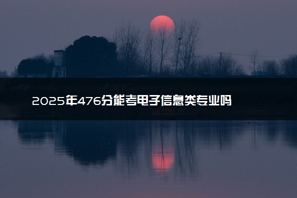 2025年476分能考电子信息类专业吗 476分电子信息类专业大学推荐