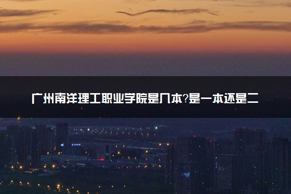 广州南洋理工职业学院是几本？是一本还是二本大学