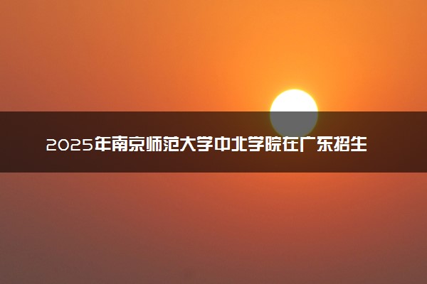 2025年南京师范大学中北学院在广东招生代码及专业代码 南京师范大学中北学院广东代码是多少？怎么查询？
