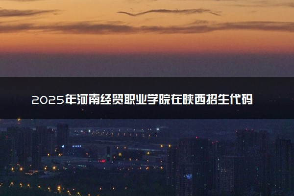2025年河南经贸职业学院在陕西招生代码：5544 专业代码及报考指南