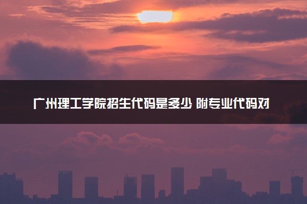 广州理工学院招生代码是多少 附专业代码对照表（2025参考）