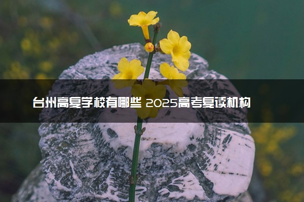 台州高复学校有哪些 2025高考复读机构名单