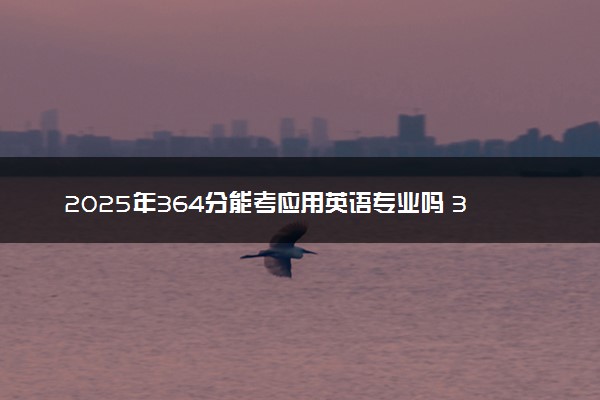 2025年364分能考应用英语专业吗 364分应用英语专业大学推荐