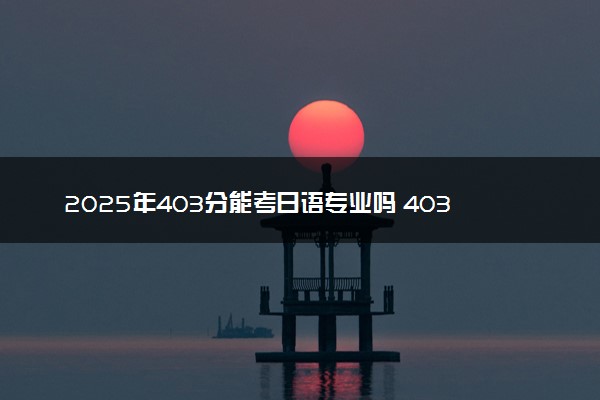 2025年403分能考日语专业吗 403分日语专业大学推荐