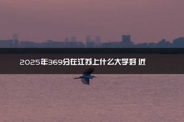 2025年369分在江苏上什么大学好 近三年录取分数线是多少