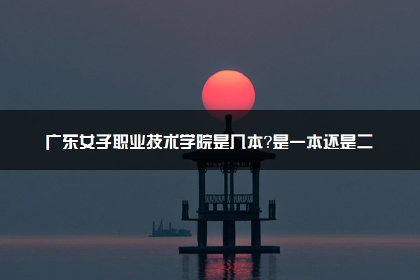 广东女子职业技术学院是几本？是一本还是二本大学