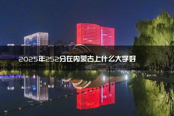 2025年252分在内蒙古上什么大学好 近三年录取分数线是多少