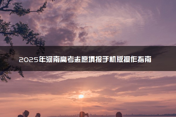 2025年河南高考志愿填报手机版操作指南(时间+入口+流程)