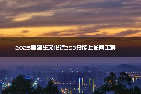 2025舞蹈生文化课399分能上长春工程学院吗